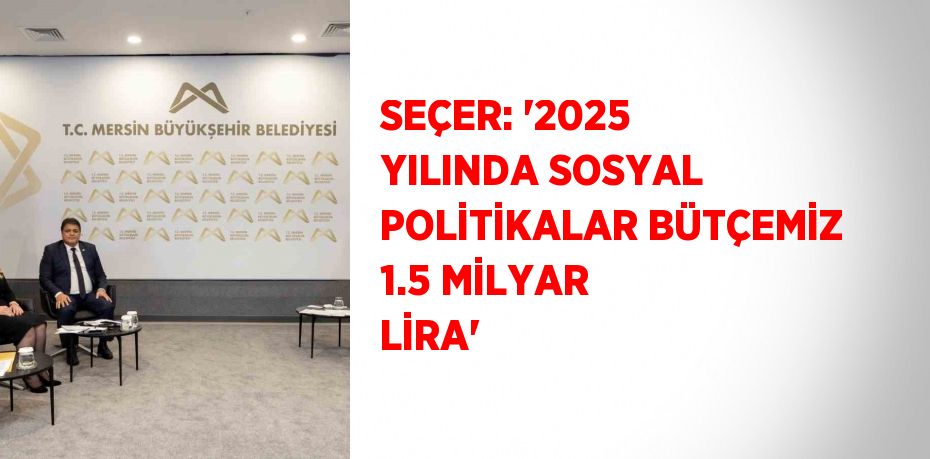 SEÇER: '2025 YILINDA SOSYAL POLİTİKALAR BÜTÇEMİZ 1.5 MİLYAR LİRA'