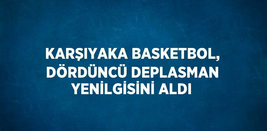 KARŞIYAKA BASKETBOL, DÖRDÜNCÜ DEPLASMAN YENİLGİSİNİ ALDI