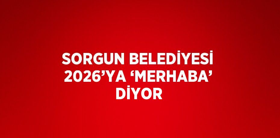 SORGUN BELEDİYESİ 2026’YA ‘MERHABA’ DİYOR