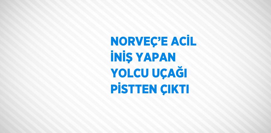 NORVEÇ’E ACİL İNİŞ YAPAN YOLCU UÇAĞI PİSTTEN ÇIKTI