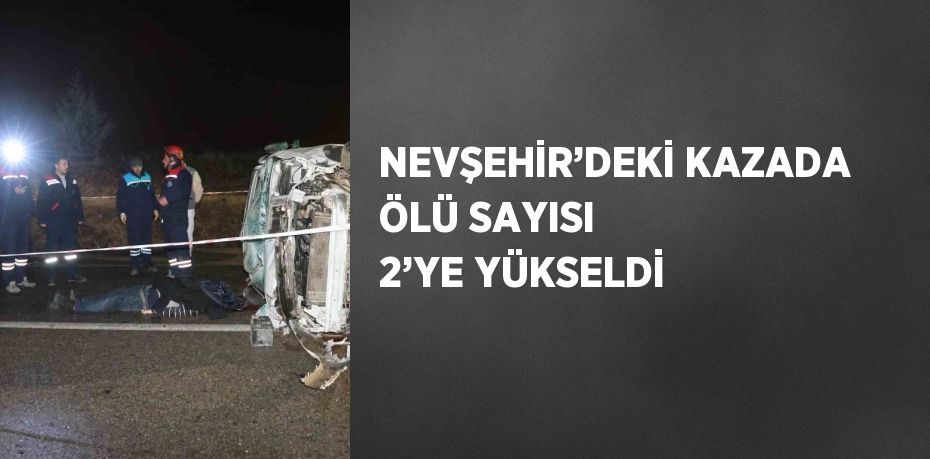 NEVŞEHİR’DEKİ KAZADA ÖLÜ SAYISI 2’YE YÜKSELDİ