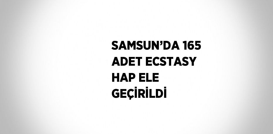 SAMSUN’DA 165 ADET ECSTASY HAP ELE GEÇİRİLDİ