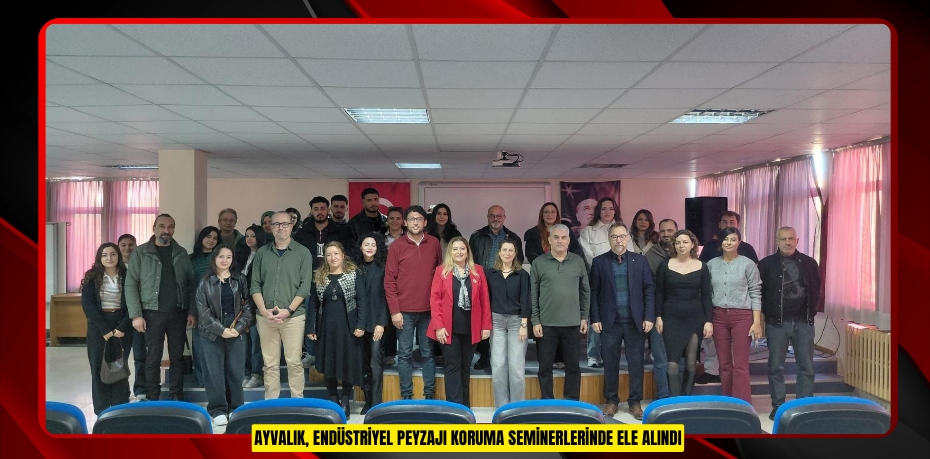 AYVALIK, ENDÜSTRİYEL PEYZAJI KORUMA SEMİNERLERİNDE ELE ALINDI