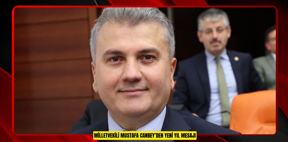 MİLLETVEKİLİ MUSTAFA CANBEY’DEN YENİ YIL MESAJI