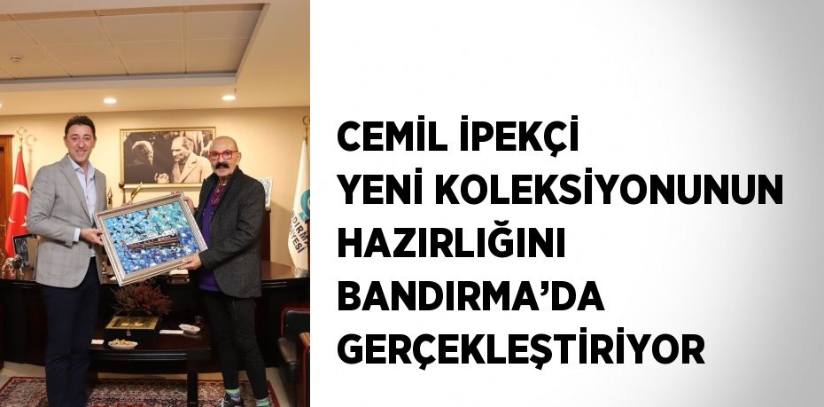 CEMİL İPEKÇİ YENİ KOLEKSİYONUNUN HAZIRLIĞINI BANDIRMA’DA GERÇEKLEŞTİRİYOR