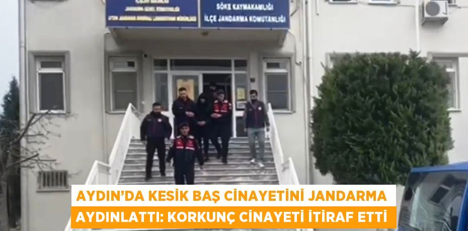 AYDIN’DA KESİK BAŞ CİNAYETİNİ JANDARMA AYDINLATTI: KORKUNÇ CİNAYETİ İTİRAF ETTİ