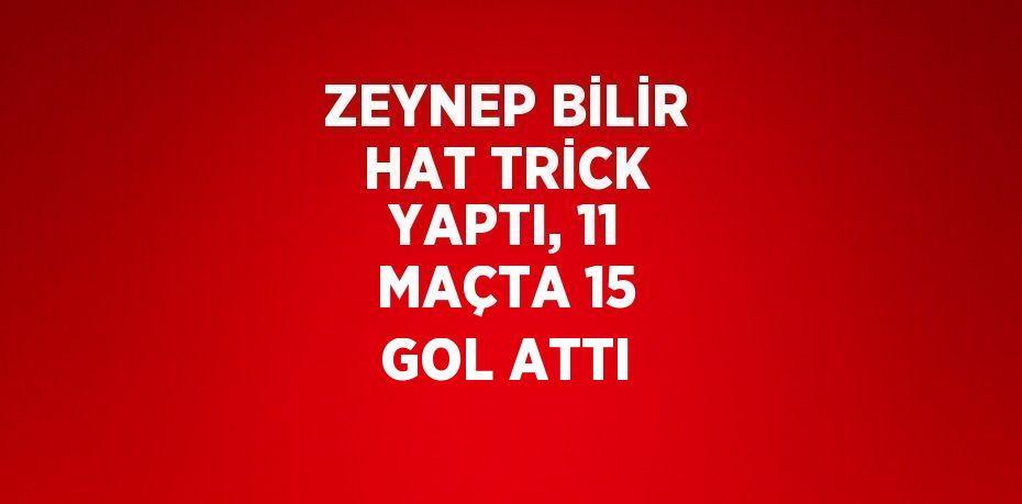 ZEYNEP BİLİR HAT TRİCK YAPTI, 11 MAÇTA 15 GOL ATTI