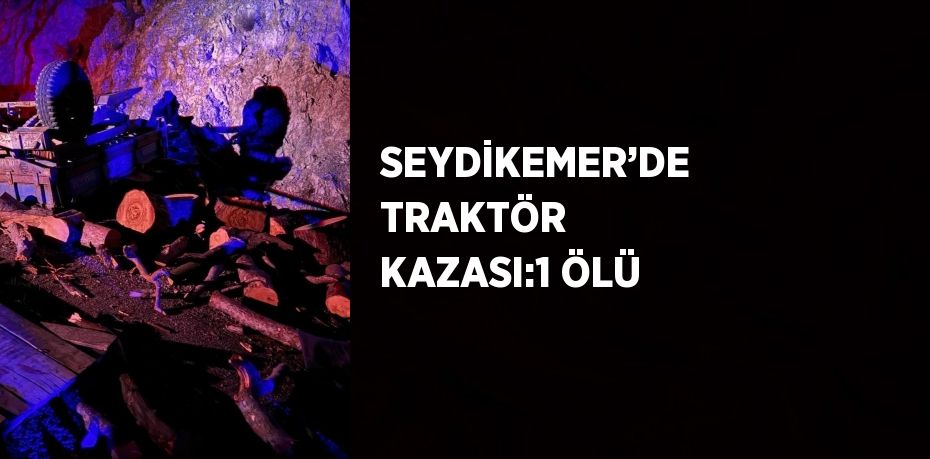 SEYDİKEMER’DE TRAKTÖR KAZASI:1 ÖLÜ