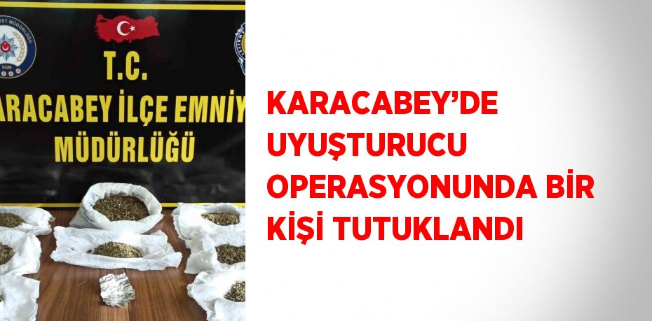 KARACABEY’DE UYUŞTURUCU OPERASYONUNDA BİR KİŞİ TUTUKLANDI