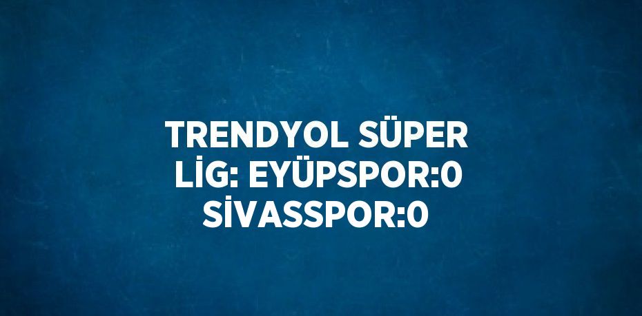 TRENDYOL SÜPER LİG: EYÜPSPOR:0 SİVASSPOR:0