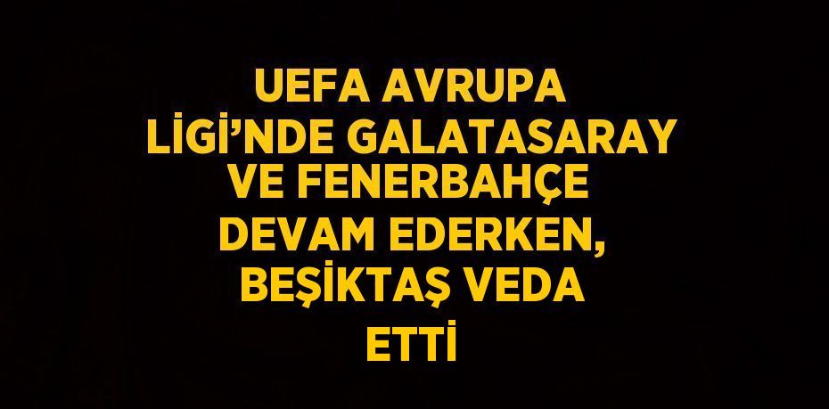 UEFA AVRUPA LİGİ’NDE GALATASARAY VE FENERBAHÇE DEVAM EDERKEN, BEŞİKTAŞ VEDA ETTİ