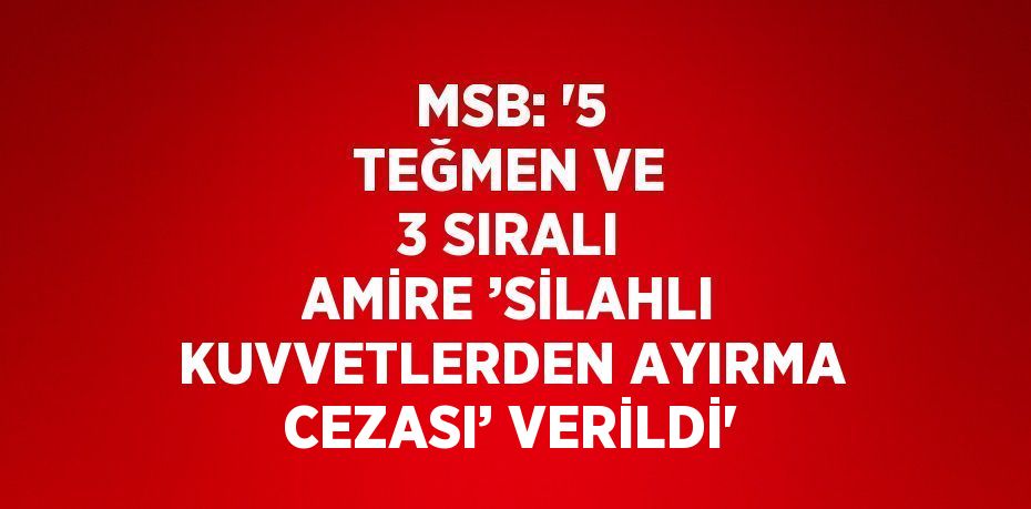 MSB: '5 TEĞMEN VE 3 SIRALI AMİRE ’SİLAHLI KUVVETLERDEN AYIRMA CEZASI’ VERİLDİ'