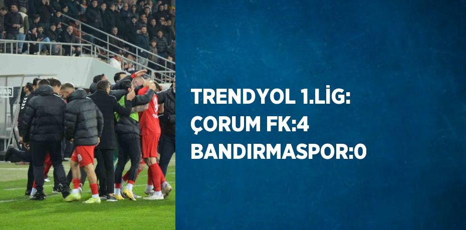 TRENDYOL 1.LİG: ÇORUM FK:4 BANDIRMASPOR:0