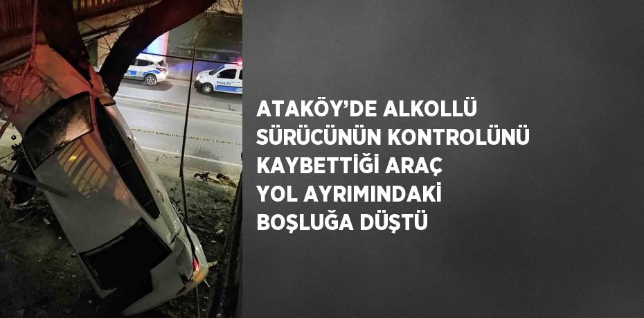 ATAKÖY’DE ALKOLLÜ SÜRÜCÜNÜN KONTROLÜNÜ KAYBETTİĞİ ARAÇ YOL AYRIMINDAKİ BOŞLUĞA DÜŞTÜ