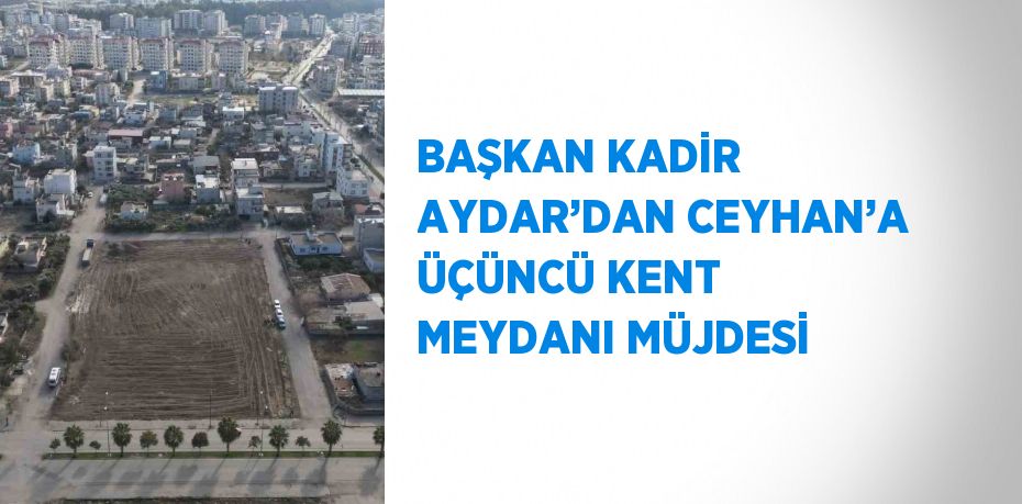 BAŞKAN KADİR AYDAR’DAN CEYHAN’A ÜÇÜNCÜ KENT MEYDANI MÜJDESİ