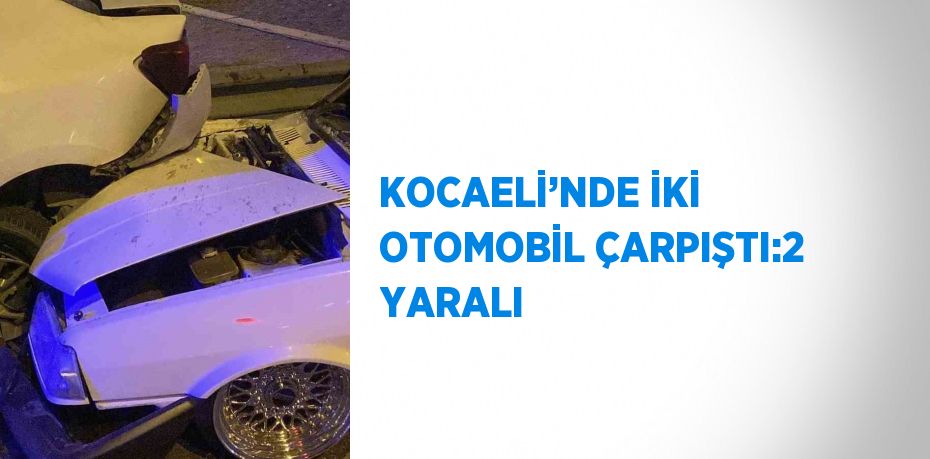 KOCAELİ’NDE İKİ OTOMOBİL ÇARPIŞTI:2 YARALI