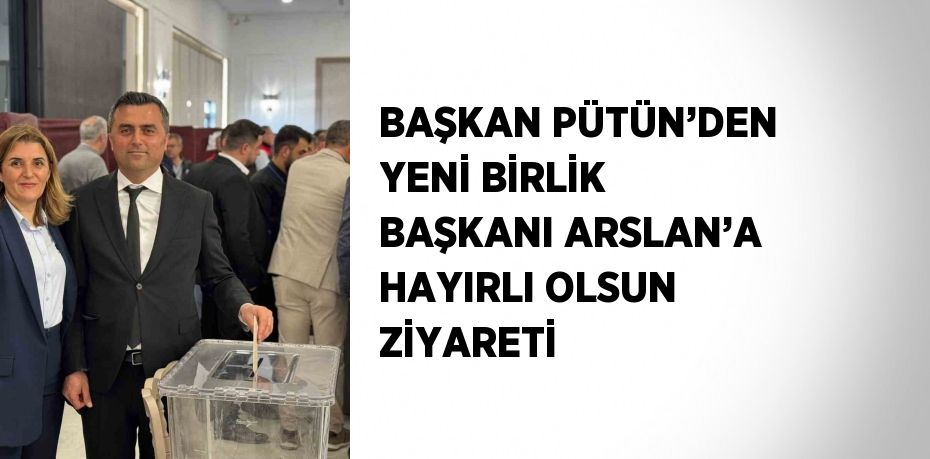 BAŞKAN PÜTÜN’DEN YENİ BİRLİK BAŞKANI ARSLAN’A HAYIRLI OLSUN ZİYARETİ