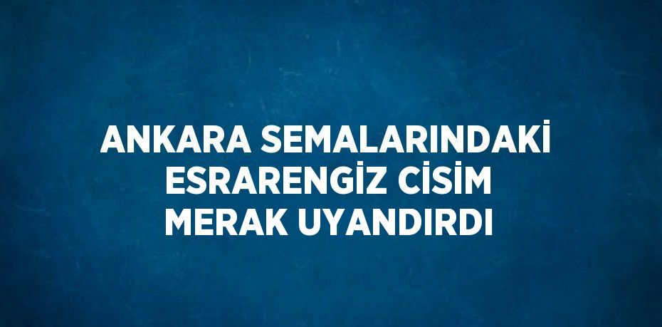 ANKARA SEMALARINDAKİ ESRARENGİZ CİSİM MERAK UYANDIRDI