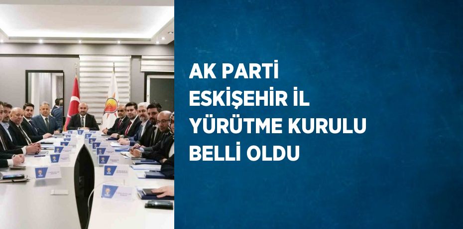 AK PARTİ ESKİŞEHİR İL YÜRÜTME KURULU BELLİ OLDU