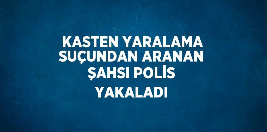 KASTEN YARALAMA SUÇUNDAN ARANAN ŞAHSI POLİS YAKALADI