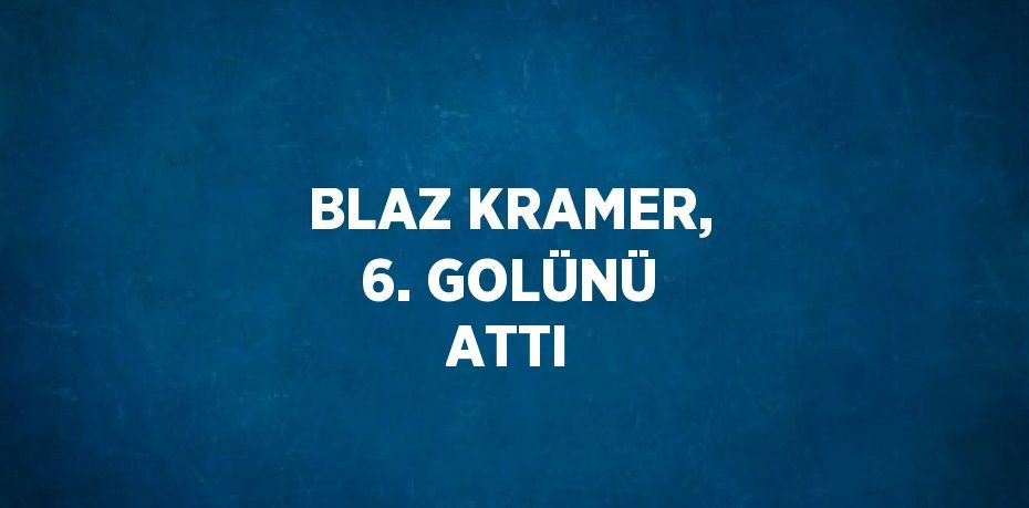 BLAZ KRAMER, 6. GOLÜNÜ ATTI