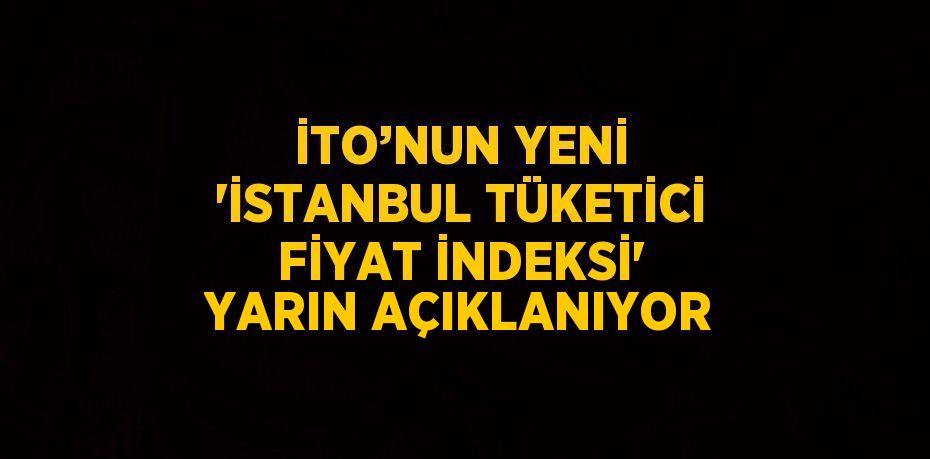 İTO’NUN YENİ 'İSTANBUL TÜKETİCİ FİYAT İNDEKSİ' YARIN AÇIKLANIYOR