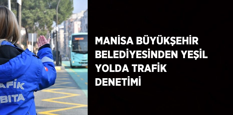 MANİSA BÜYÜKŞEHİR BELEDİYESİNDEN YEŞİL YOLDA TRAFİK DENETİMİ