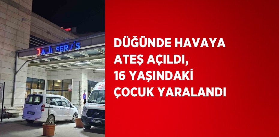 DÜĞÜNDE HAVAYA ATEŞ AÇILDI, 16 YAŞINDAKİ ÇOCUK YARALANDI