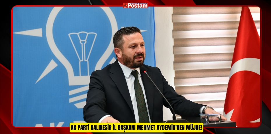 AK PARTİ BALIKESİR İL BAŞKANI MEHMET AYDEMİR'DEN MÜJDE!