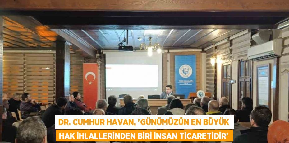 DR. CUMHUR HAVAN, 'GÜNÜMÜZÜN EN BÜYÜK HAK İHLALLERİNDEN BİRİ İNSAN TİCARETİDİR'