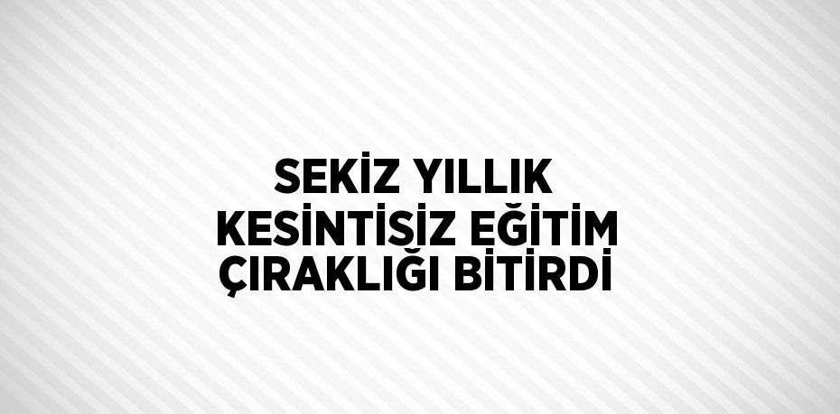 SEKİZ YILLIK KESİNTİSİZ EĞİTİM ÇIRAKLIĞI BİTİRDİ