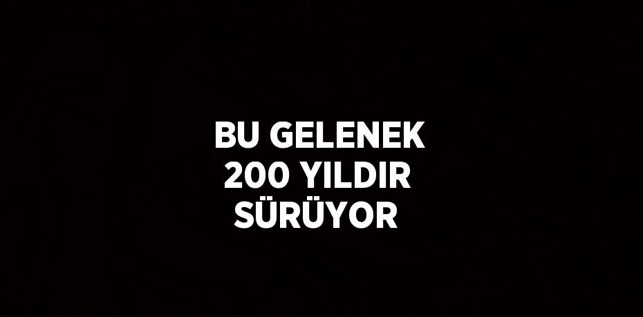 BU GELENEK 200 YILDIR SÜRÜYOR