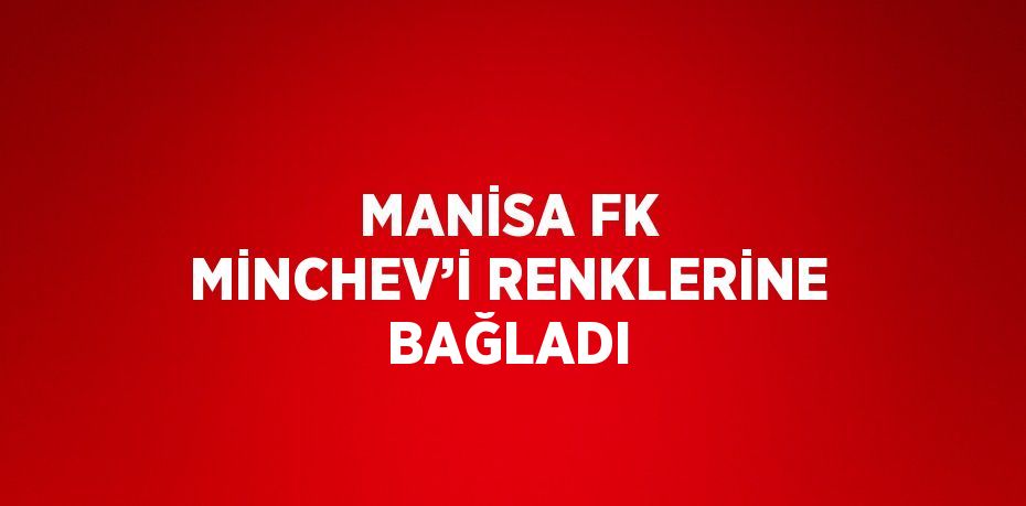 MANİSA FK MİNCHEV’İ RENKLERİNE BAĞLADI