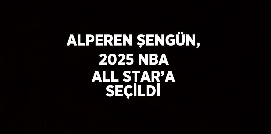 ALPEREN ŞENGÜN, 2025 NBA ALL STAR’A SEÇİLDİ