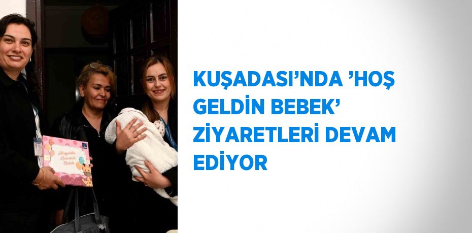 KUŞADASI’NDA ’HOŞ GELDİN BEBEK’ ZİYARETLERİ DEVAM EDİYOR