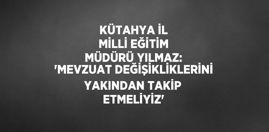 KÜTAHYA İL MİLLİ EĞİTİM MÜDÜRÜ YILMAZ: 'MEVZUAT DEĞİŞİKLİKLERİNİ YAKINDAN TAKİP ETMELİYİZ'