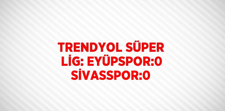 TRENDYOL SÜPER LİG: EYÜPSPOR:0 SİVASSPOR:0