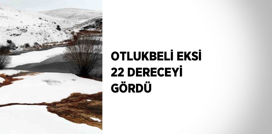 OTLUKBELİ EKSİ 22 DERECEYİ GÖRDÜ