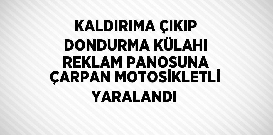 KALDIRIMA ÇIKIP DONDURMA KÜLAHI REKLAM PANOSUNA ÇARPAN MOTOSİKLETLİ YARALANDI