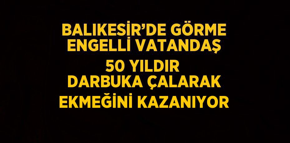 BALIKESİR’DE GÖRME ENGELLİ VATANDAŞ 50 YILDIR DARBUKA ÇALARAK EKMEĞİNİ KAZANIYOR