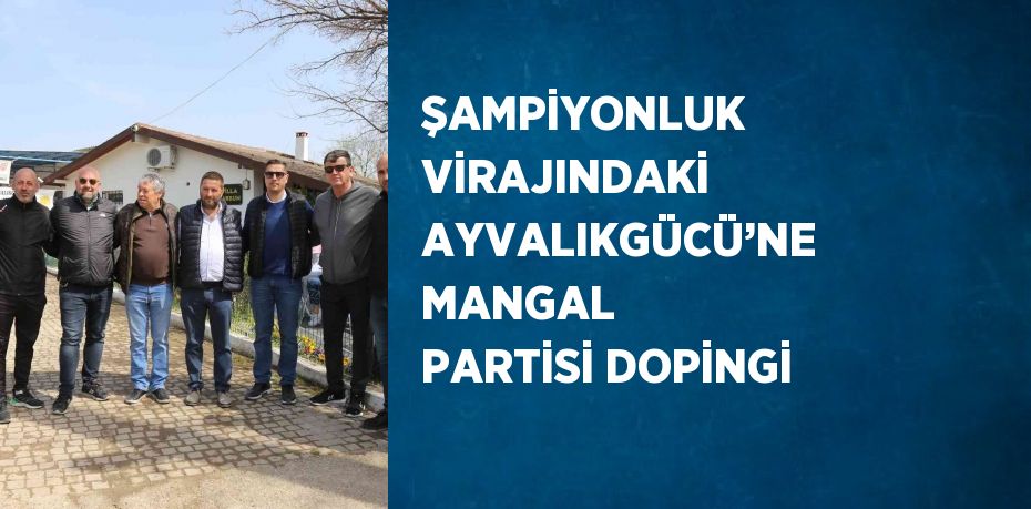 ŞAMPİYONLUK VİRAJINDAKİ AYVALIKGÜCÜ’NE MANGAL PARTİSİ DOPİNGİ