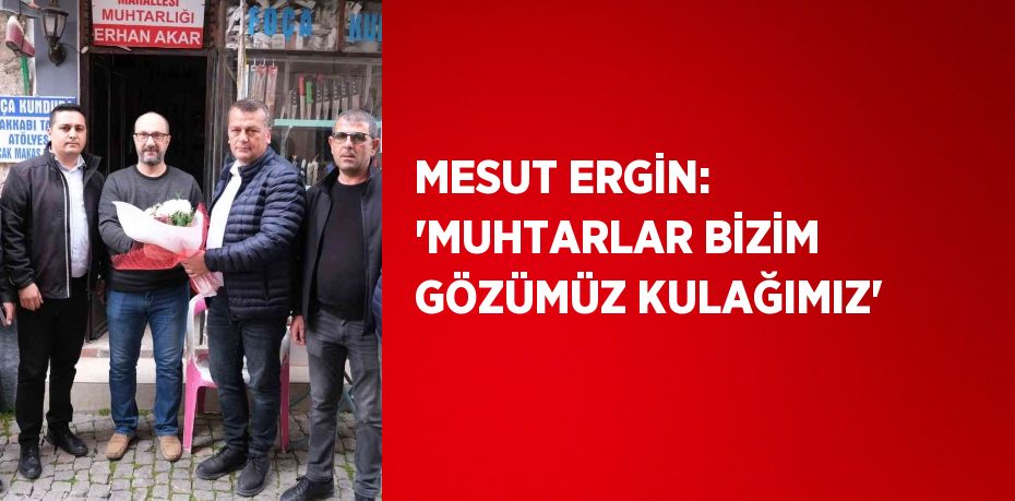 MESUT ERGİN: 'MUHTARLAR BİZİM GÖZÜMÜZ KULAĞIMIZ'