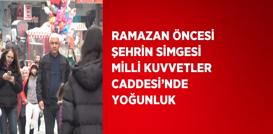 RAMAZAN ÖNCESİ ŞEHRİN SİMGESİ MİLLİ KUVVETLER CADDESİ’NDE YOĞUNLUK