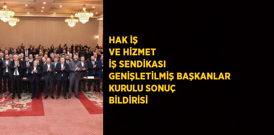 HAK İŞ VE HİZMET İŞ SENDİKASI GENİŞLETİLMİŞ BAŞKANLAR KURULU SONUÇ BİLDİRİSİ