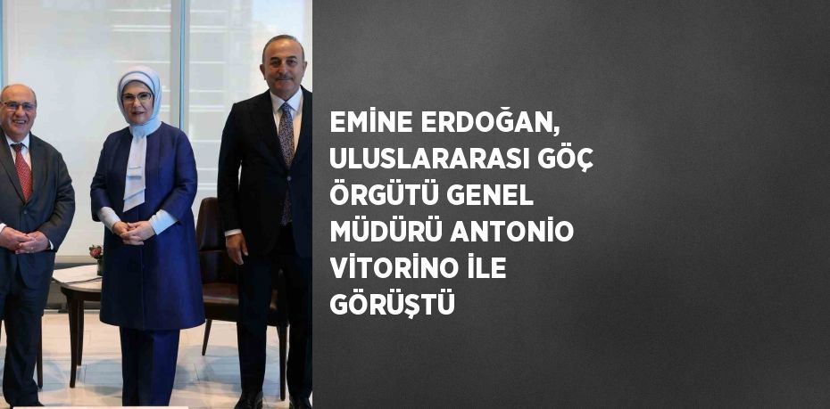 EMİNE ERDOĞAN, ULUSLARARASI GÖÇ ÖRGÜTÜ GENEL MÜDÜRÜ ANTONİO VİTORİNO İLE GÖRÜŞTÜ