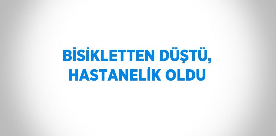 BİSİKLETTEN DÜŞTÜ, HASTANELİK OLDU