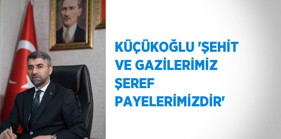 KÜÇÜKOĞLU 'ŞEHİT VE GAZİLERİMİZ ŞEREF PAYELERİMİZDİR'