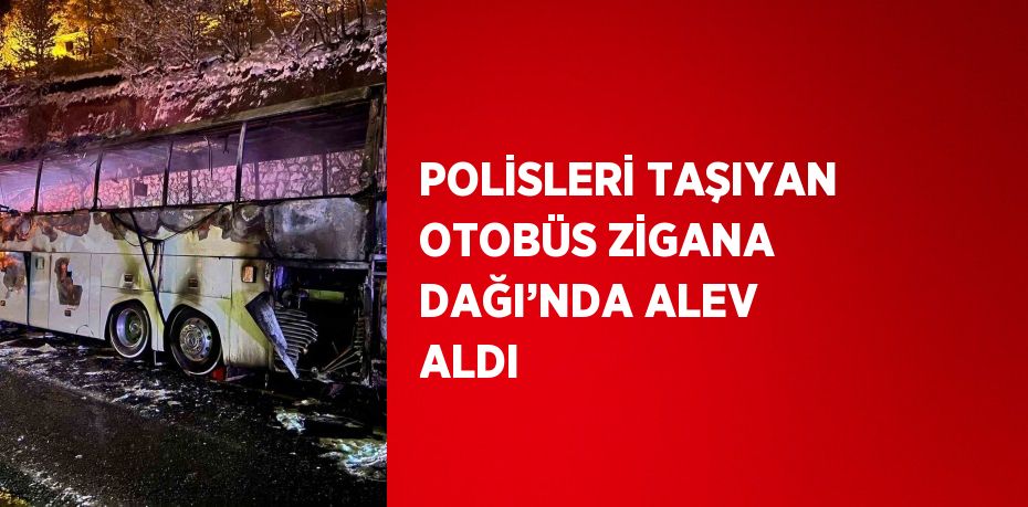 POLİSLERİ TAŞIYAN OTOBÜS ZİGANA DAĞI’NDA ALEV ALDI