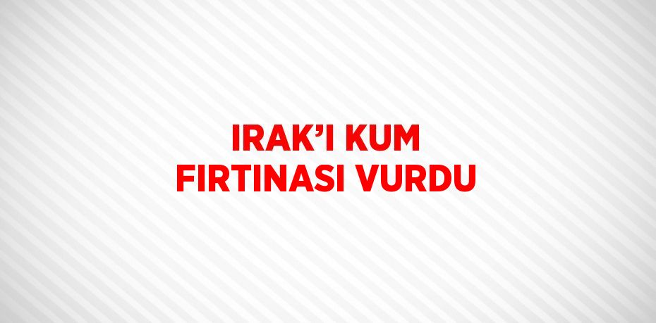 IRAK’I KUM FIRTINASI VURDU