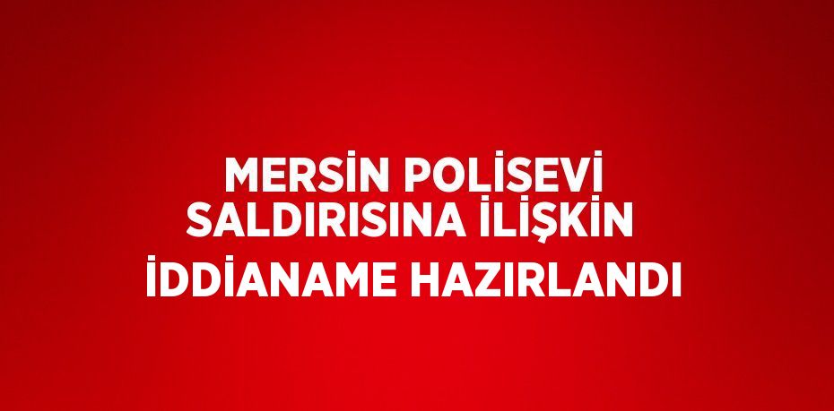 MERSİN POLİSEVİ SALDIRISINA İLİŞKİN İDDİANAME HAZIRLANDI